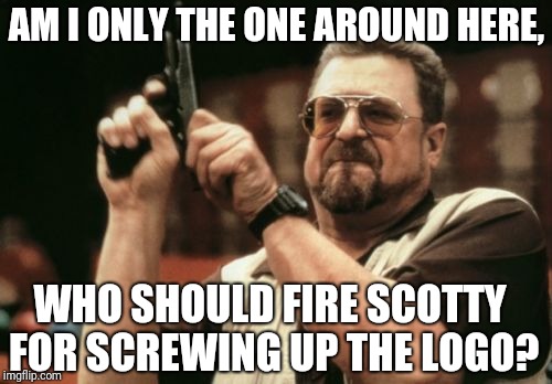 Am I The Only One Around Here Meme | AM I ONLY THE ONE AROUND HERE, WHO SHOULD FIRE SCOTTY FOR SCREWING UP THE LOGO? | image tagged in memes,am i the only one around here | made w/ Imgflip meme maker