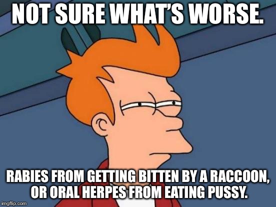 Ouch that bites | NOT SURE WHAT’S WORSE. RABIES FROM GETTING BITTEN BY A RACCOON, OR ORAL HERPES FROM EATING PUSSY. | image tagged in memes,futurama fry,raccoon,pussy,bite,animals | made w/ Imgflip meme maker