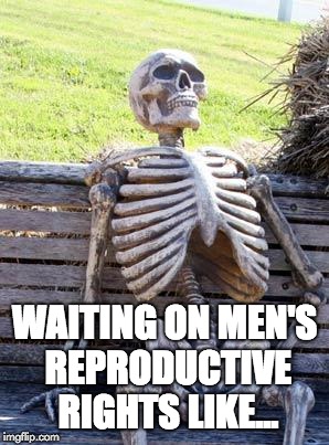 Waiting Skeleton Meme | WAITING ON MEN'S REPRODUCTIVE RIGHTS LIKE... | image tagged in memes,waiting skeleton | made w/ Imgflip meme maker