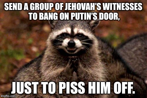 Russian Jehovah’s Witnesses | SEND A GROUP OF JEHOVAH’S WITNESSES TO BANG ON PUTIN’S DOOR, JUST TO PISS HIM OFF. | image tagged in memes,evil plotting raccoon,jehovah's witness,putin,russia,pissed off | made w/ Imgflip meme maker