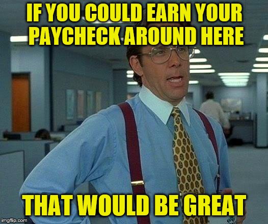 That Would Be Great Meme | IF YOU COULD EARN YOUR PAYCHECK AROUND HERE THAT WOULD BE GREAT | image tagged in memes,that would be great | made w/ Imgflip meme maker
