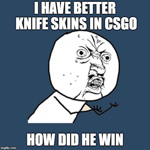 Y U No | I HAVE BETTER KNIFE SKINS IN CSGO; HOW DID HE WIN | image tagged in memes,y u no | made w/ Imgflip meme maker