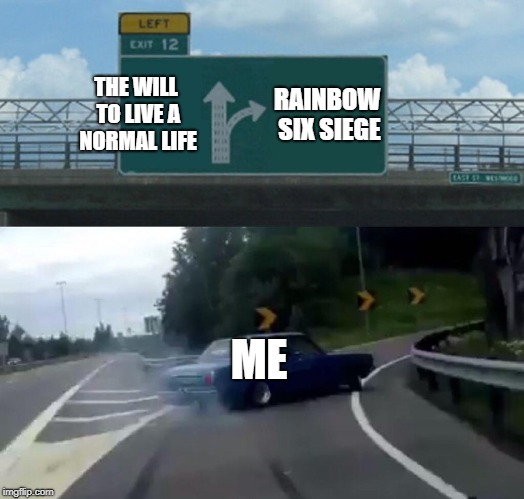 Left Exit 12 Off Ramp Meme | THE WILL TO LIVE A NORMAL LIFE; RAINBOW SIX SIEGE; ME | image tagged in memes,left exit 12 off ramp | made w/ Imgflip meme maker