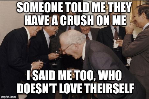 Laughing Men In Suits | SOMEONE TOLD ME THEY HAVE A CRUSH ON ME; I SAID ME TOO, WHO DOESN’T LOVE THEIRSELF | image tagged in memes,laughing men in suits | made w/ Imgflip meme maker