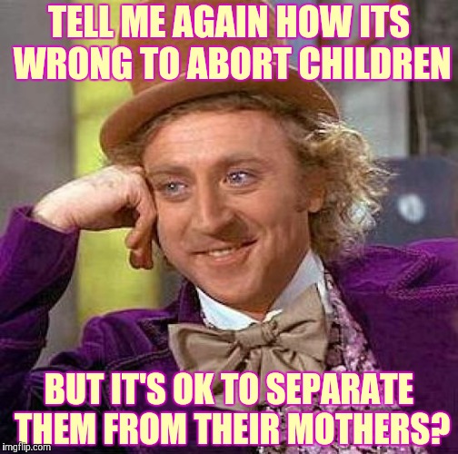 Creepy Condescending Wonka Meme | TELL ME AGAIN HOW ITS WRONG TO ABORT CHILDREN BUT IT'S OK TO SEPARATE THEM FROM THEIR MOTHERS? | image tagged in memes,creepy condescending wonka | made w/ Imgflip meme maker