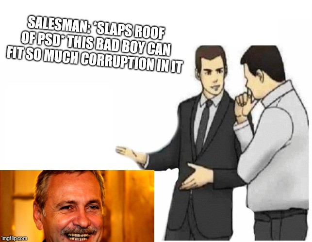 Romanian Politics in a nutshell | SALESMAN: *SLAPS ROOF OF PSD* THIS BAD BOY CAN FIT SO MUCH CORRUPTION IN IT | image tagged in car salesman slaps hood of car,politics,romania | made w/ Imgflip meme maker