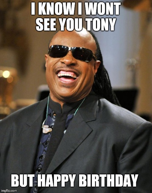 Stevie Wonder | I KNOW I WONT SEE YOU TONY; BUT HAPPY BIRTHDAY | image tagged in stevie wonder | made w/ Imgflip meme maker