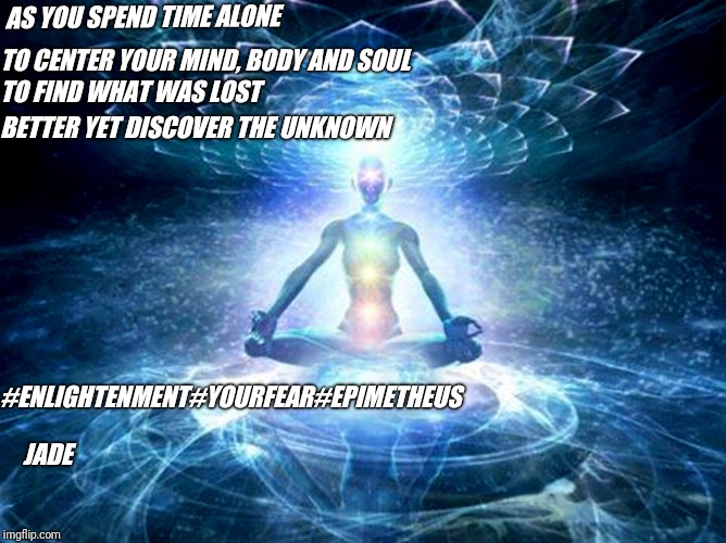 Enlightenment | AS YOU SPEND TIME ALONE; TO CENTER YOUR MIND, BODY AND SOUL; TO FIND WHAT WAS LOST; BETTER YET DISCOVER THE UNKNOWN; #ENLIGHTENMENT#YOURFEAR#EPIMETHEUS; JADE | image tagged in enlightened mind | made w/ Imgflip meme maker