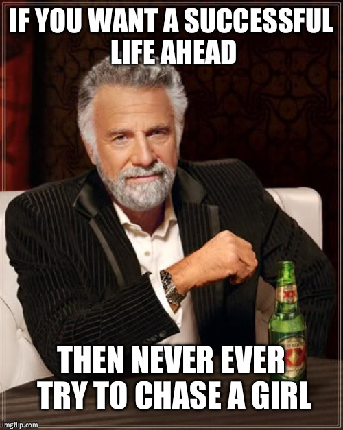 how would u get a successful life | IF YOU WANT A SUCCESSFUL LIFE AHEAD; THEN NEVER EVER TRY TO CHASE A GIRL | image tagged in memes,the most interesting man in the world | made w/ Imgflip meme maker