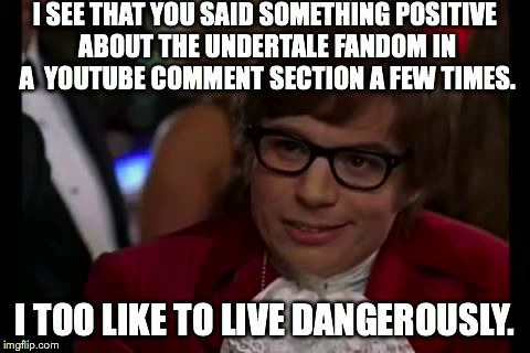 I Too Like To Live Dangerously Meme | I SEE THAT YOU SAID SOMETHING POSITIVE ABOUT THE UNDERTALE FANDOM IN A  YOUTUBE COMMENT SECTION A FEW TIMES. I TOO LIKE TO LIVE DANGEROUSLY. | image tagged in memes,i too like to live dangerously | made w/ Imgflip meme maker