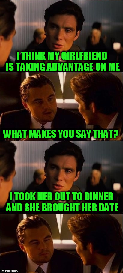 seasick inception | I THINK MY GIRLFRIEND IS TAKING ADVANTAGE ON ME; WHAT MAKES YOU SAY THAT? I TOOK HER OUT TO DINNER AND SHE BROUGHT HER DATE | image tagged in seasick inception | made w/ Imgflip meme maker