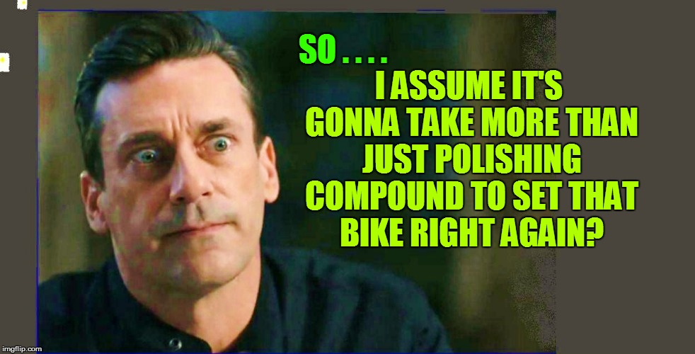 SO . . . . I ASSUME IT'S GONNA TAKE MORE THAN JUST POLISHING COMPOUND TO SET THAT BIKE RIGHT AGAIN? | made w/ Imgflip meme maker