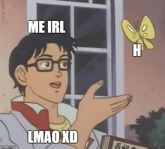 Is This A Pigeon | ME IRL; H; LMAO XD | image tagged in memes,is this a pigeon | made w/ Imgflip meme maker