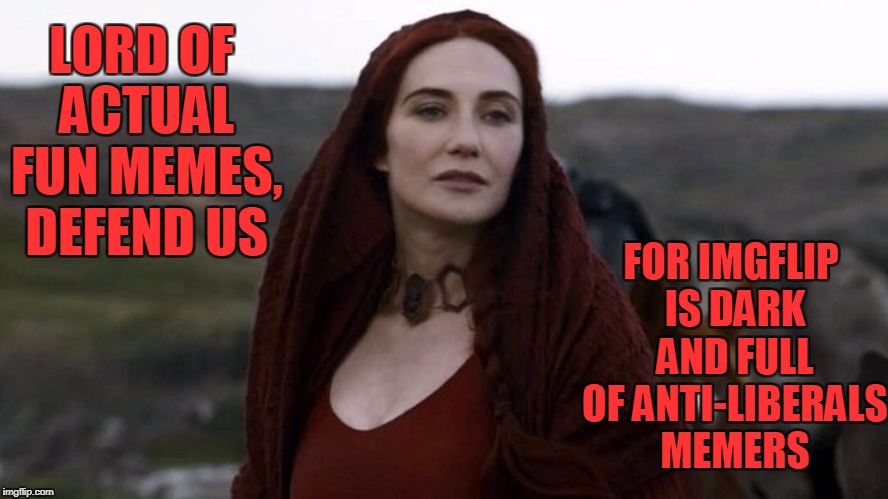 Please Lord of Memes, defend us.  | FOR IMGFLIP IS DARK AND FULL OF ANTI-LIBERALS MEMERS; LORD OF ACTUAL FUN MEMES, DEFEND US | image tagged in anti-liberal,memers,imgflip,red woman,game of thrones,praise the lord | made w/ Imgflip meme maker