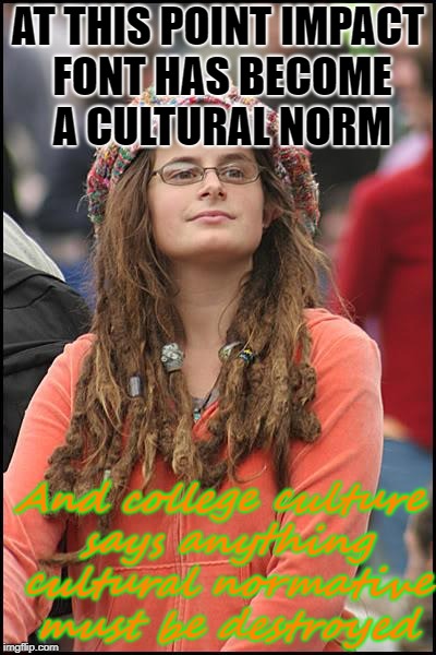 College Liberal Meme | AT THIS POINT IMPACT FONT HAS BECOME A CULTURAL NORM And college culture says anything cultural normative must be destroyed | image tagged in memes,college liberal | made w/ Imgflip meme maker