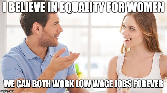 Equality economics | I BELIEVE IN EQUALITY FOR WOMEN; WE CAN BOTH WORK LOW WAGE JOBS FOREVER | image tagged in couple talking | made w/ Imgflip meme maker