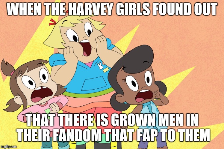 Harvey Street fandom be like | WHEN THE HARVEY GIRLS FOUND OUT; THAT THERE IS GROWN MEN IN THEIR FANDOM THAT FAP TO THEM | image tagged in harvey street girls,memes,harvey street kids | made w/ Imgflip meme maker