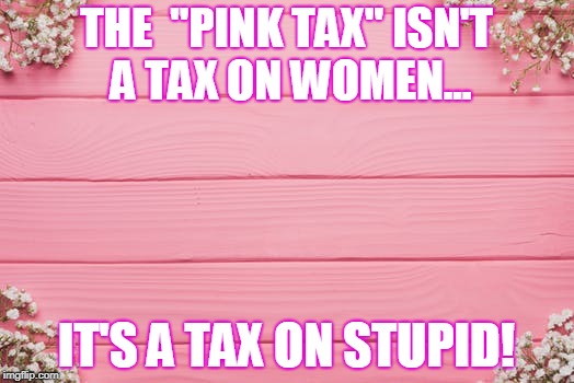 "Pink Tax" | THE  "PINK TAX" ISN'T A TAX ON WOMEN... IT'S A TAX ON STUPID! | image tagged in women,prices,pink,taxes,human stupidity | made w/ Imgflip meme maker