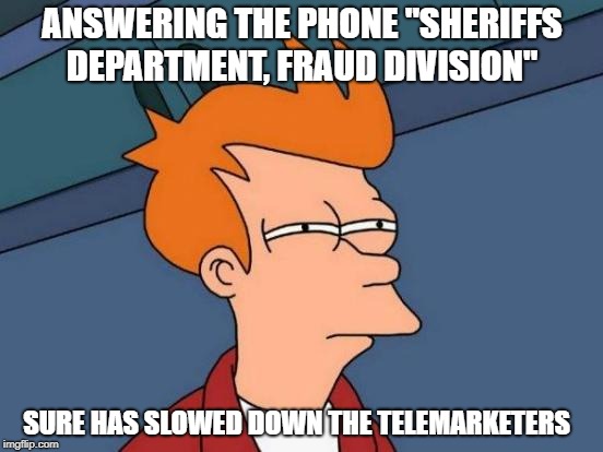 telemarketers revenge   | ANSWERING THE PHONE "SHERIFFS DEPARTMENT, FRAUD DIVISION"; SURE HAS SLOWED DOWN THE TELEMARKETERS | image tagged in memes,futurama fry | made w/ Imgflip meme maker