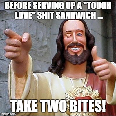 Buddy Christ Meme | BEFORE SERVING UP A "TOUGH LOVE" SHIT SANDWICH ... TAKE TWO BITES! | image tagged in memes,buddy christ | made w/ Imgflip meme maker