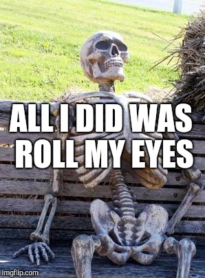 Waiting Skeleton Meme | ALL I DID WAS ROLL MY EYES | image tagged in memes,waiting skeleton | made w/ Imgflip meme maker