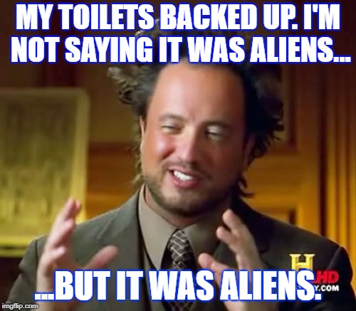 toilet | MY TOILETS BACKED UP. I'M NOT SAYING IT WAS ALIENS... ...BUT IT WAS ALIENS. | image tagged in memes,ancient aliens | made w/ Imgflip meme maker