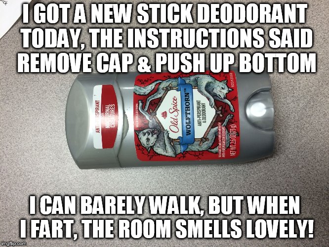 deodorant | I GOT A NEW STICK DEODORANT TODAY, THE INSTRUCTIONS SAID REMOVE CAP & PUSH UP BOTTOM; I CAN BARELY WALK, BUT WHEN I FART, THE ROOM SMELLS LOVELY! | image tagged in deodorant | made w/ Imgflip meme maker
