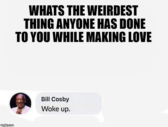making love | WHATS THE WEIRDEST THING ANYONE HAS DONE TO YOU WHILE MAKING LOVE | image tagged in bill cosby,funny | made w/ Imgflip meme maker
