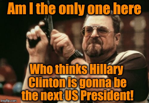 Admit it. We need strength and experience in the Oval Office! | Am I the only one here; Who thinks Hillary Clinton is gonna be the next US President! | image tagged in memes,am i the only one around here | made w/ Imgflip meme maker