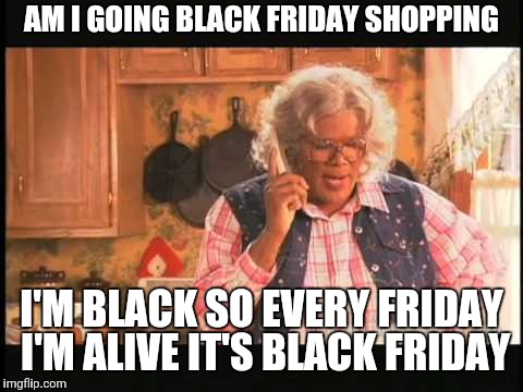 Madea | AM I GOING BLACK FRIDAY SHOPPING; I'M BLACK SO EVERY FRIDAY I'M ALIVE IT'S BLACK FRIDAY | image tagged in madea,black friday,funny memes | made w/ Imgflip meme maker
