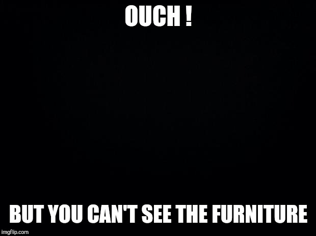 Black background | OUCH ! BUT YOU CAN'T SEE THE FURNITURE | image tagged in black background | made w/ Imgflip meme maker