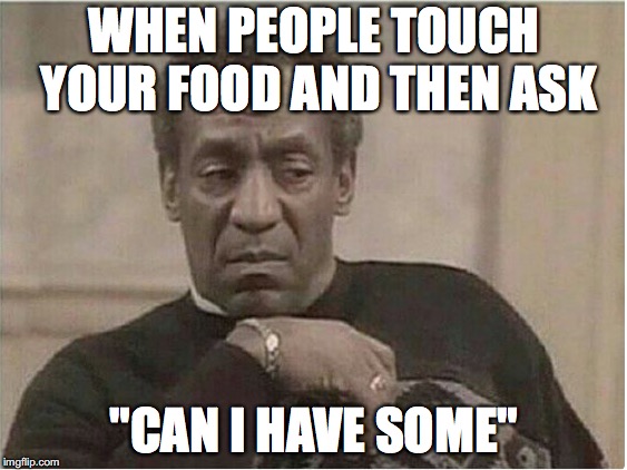 I bet it happens a lot | WHEN PEOPLE TOUCH YOUR FOOD AND THEN ASK; "CAN I HAVE SOME" | image tagged in memes,funny,funny memes,too funny,food,bill cosby | made w/ Imgflip meme maker