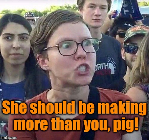 foggy | She should be making more than you, pig! | image tagged in triggered feminist | made w/ Imgflip meme maker