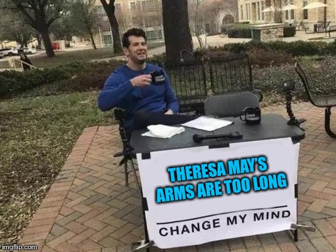Change My Mind | THERESA MAY’S ARMS ARE TOO LONG | image tagged in change my mind | made w/ Imgflip meme maker