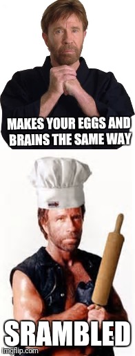 Chef Norris. Stay out of the kitchen! | MAKES YOUR EGGS AND BRAINS THE SAME WAY; SRAMBLED | image tagged in memes,chuck norris | made w/ Imgflip meme maker