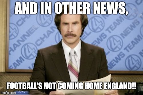 Ron Burgundy | AND IN OTHER NEWS, FOOTBALL'S NOT COMING HOME ENGLAND!! | image tagged in memes,ron burgundy | made w/ Imgflip meme maker