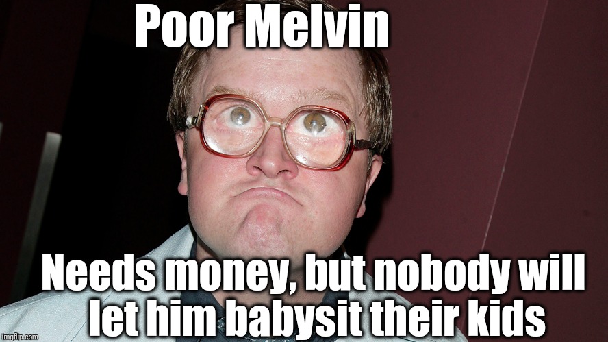 Can't imagine why | Poor Melvin; Needs money, but nobody will let him babysit their kids | image tagged in humor | made w/ Imgflip meme maker