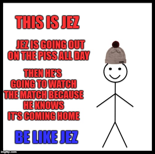 Be Like Bill Meme | THIS IS JEZ; JEZ IS GOING OUT ON THE PISS ALL DAY; THEN HE'S GOING TO WATCH THE MATCH BECAUSE HE KNOWS IT'S COMING HOME; BE LIKE JEZ | image tagged in memes,be like bill,england,football,world cup | made w/ Imgflip meme maker