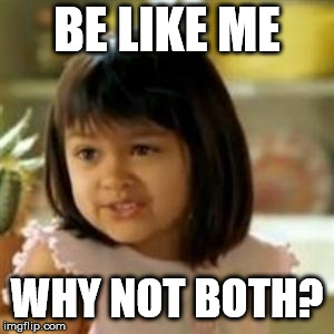 Why not both? | BE LIKE ME WHY NOT BOTH? | image tagged in why not both | made w/ Imgflip meme maker