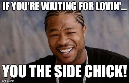 Yo Dawg Heard You Meme | IF YOU'RE WAITING FOR LOVIN'... YOU THE SIDE CHICK! | image tagged in memes,yo dawg heard you | made w/ Imgflip meme maker