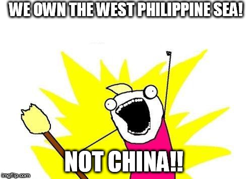 X All The Y | WE OWN THE WEST PHILIPPINE SEA! NOT CHINA!! | image tagged in memes,x all the y | made w/ Imgflip meme maker