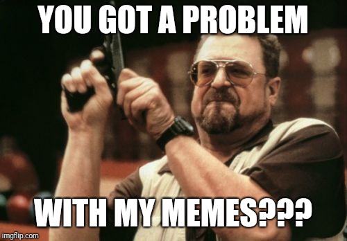 Am I The Only One Around Here Meme | YOU GOT A PROBLEM; WITH MY MEMES??? | image tagged in memes,am i the only one around here | made w/ Imgflip meme maker