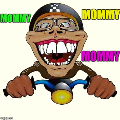 crazy biker dude | MOMMY MOMMY MOMMY | image tagged in crazy biker dude | made w/ Imgflip meme maker