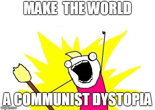 X All The Y Meme | MAKE  THE WORLD; A COMMUNIST DYSTOPIA | image tagged in memes,x all the y | made w/ Imgflip meme maker