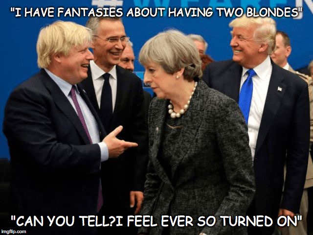 Daren't Look over your shoulder Prime Minister | "I HAVE FANTASIES ABOUT HAVING TWO BLONDES"; "CAN YOU TELL?I FEEL EVER SO TURNED ON" | image tagged in daren't look over your shoulder prime minister,boris johnson,donald trump,teresa may,excited | made w/ Imgflip meme maker