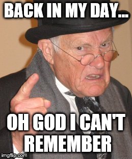 Back in my day... | BACK IN MY DAY... OH GOD I CAN'T REMEMBER | image tagged in memes,back in my day | made w/ Imgflip meme maker