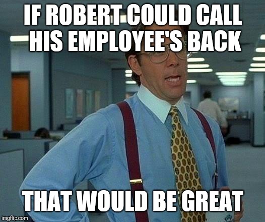 That Would Be Great Meme | IF ROBERT COULD CALL HIS EMPLOYEE'S BACK; THAT WOULD BE GREAT | image tagged in memes,that would be great | made w/ Imgflip meme maker