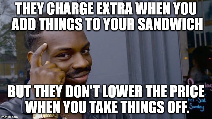 It just doesn't seem fair. Does it? | THEY CHARGE EXTRA WHEN YOU ADD THINGS TO YOUR SANDWICH; BUT THEY DON'T LOWER THE PRICE WHEN YOU TAKE THINGS OFF. | image tagged in memes,roll safe think about it | made w/ Imgflip meme maker