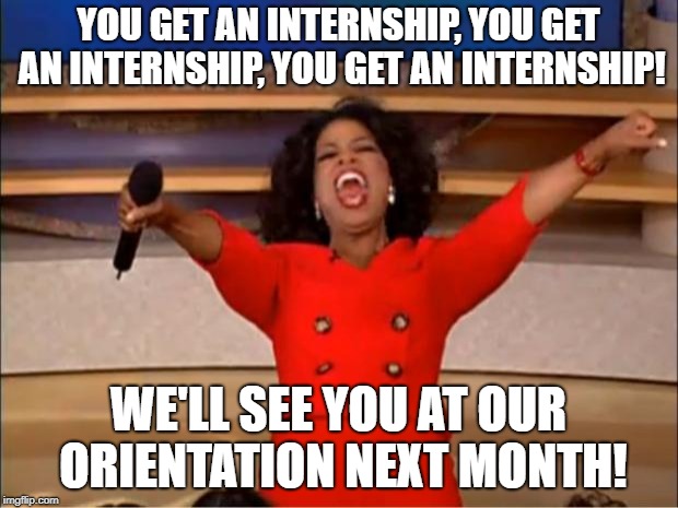 Oprah You Get A Meme | YOU GET AN INTERNSHIP, YOU GET AN INTERNSHIP, YOU GET AN INTERNSHIP! WE'LL SEE YOU AT OUR ORIENTATION NEXT MONTH! | image tagged in memes,oprah you get a | made w/ Imgflip meme maker