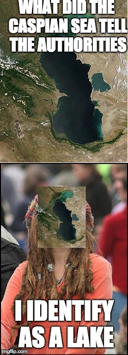 WHAT DID THE CASPIAN SEA TELL THE AUTHORITIES; I IDENTIFY AS A LAKE | image tagged in college liberal,memes | made w/ Imgflip meme maker